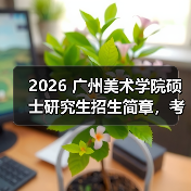 2026 广州美术学院硕士研究生招生简章,考研报考要点速览!(图2) 2026 广州美术学院硕士研究生招生简章,考研报考要点速览!(图2)