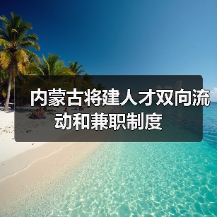 内蒙古将建人才双向流动和兼职制度（图2）