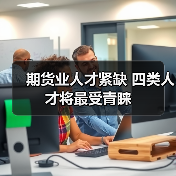 期货业人才紧缺 四类人才将最受青睐(图4) 期货业人才紧缺 四类人才将最受青睐(图4)