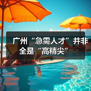 广州“急需人才”并非全是“高精尖”(图3) 广州“急需人才”并非全是“高精尖”(图3)