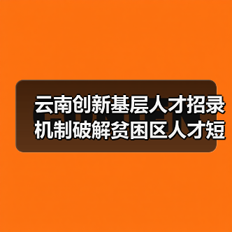 云南创新基层人才招录机制破解贫困区人才短缺(图3) 云南创新基层人才招录机制破解贫困区人才短缺(图3)