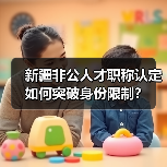 新疆非公人才职称认定如何突破身份限制?(图3) 新疆非公人才职称认定如何突破身份限制?(图3)