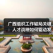 广西组织工作破局关键:人才战略如何驱动发展?(图4) 广西组织工作破局关键:人才战略如何驱动发展?(图4)