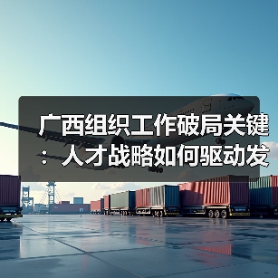 广西组织工作破局关键：人才战略如何驱动发展？