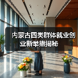 内蒙古四类群体就业创业新举措揭秘（图4）