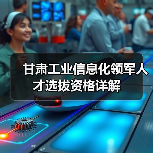 甘肃工业信息化领军人才选拔资格详解(图1) 甘肃工业信息化领军人才选拔资格详解(图1)