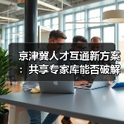 京津冀人才互通新方案：共享专家库能否破解引智难题？（图3）