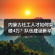 内蒙古社工人才如何突破4万？队伍建设新举措解析（图3）