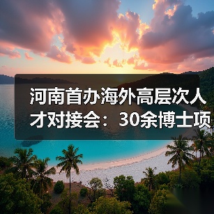 河南首办海外高层次人才对接会：30余博士项目亮相，引才效应凸显（图4）
