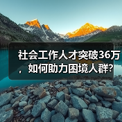 社会工作人才突破36万，如何助力困境人群？