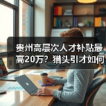 贵州高层次人才补贴最高20万？猎头引才如何操作？（图1）