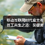 移动互联网时代雇主与员工共生之道:吴健勇谈融合与共赢(图1) 移动互联网时代雇主与员工共生之道:吴健勇谈融合与共赢(图1)