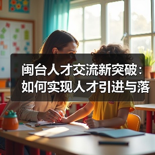 闽台人才交流新突破：如何实现人才引进与落地？