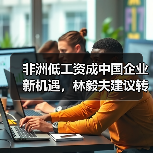 非洲低工资成中国企业新机遇，林毅夫建议转移产能