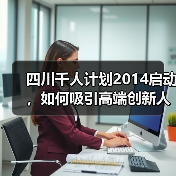 四川千人计划2014启动，如何吸引高端创新人才？