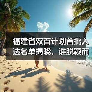 福建省双百计划首批入选名单揭晓,谁脱颖而出?(图4) 福建省双百计划首批入选名单揭晓,谁脱颖而出?(图4)