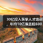30亿投入医学人才培训,年均10亿覆盖超600万人次(图4) 30亿投入医学人才培训,年均10亿覆盖超600万人次(图4)