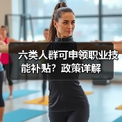六类人群可申领职业技能补贴?政策详解(图3) 六类人群可申领职业技能补贴?政策详解(图3)
