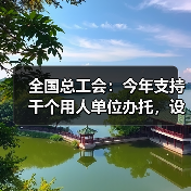 全国总工会:今年支持千个用人单位办托,设立专项补贴(图2) 全国总工会:今年支持千个用人单位办托,设立专项补贴(图2)