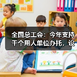 全国总工会:今年支持千个用人单位办托,设立专项补贴(图1) 全国总工会:今年支持千个用人单位办托,设立专项补贴(图1)