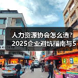 人力资源协会怎么选？2025企业避坑指南与5大选择要点
