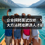 企业招聘面试攻略：5大方法精准筛选人才能力与稳定性（图3）